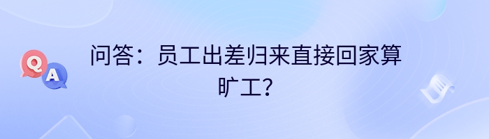 问答：员工出差归来直接回家算旷工？