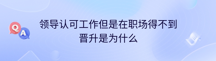 领导认可工作但是在职场得不到晋升是为什么