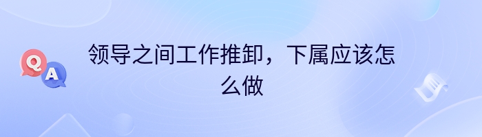 领导之间工作推卸，下属应该怎么做