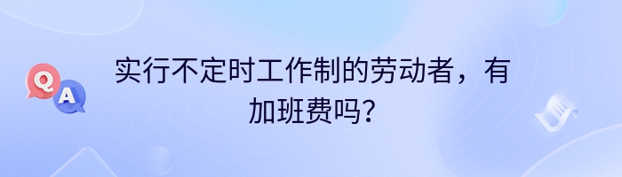 实行不定时工作制的劳动者，有加班费吗？