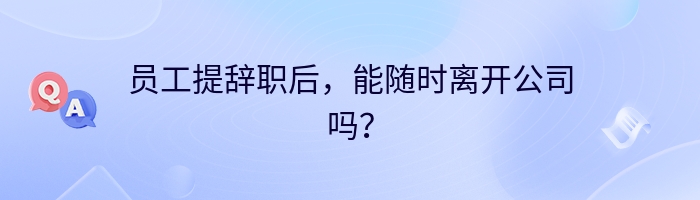 员工提辞职后，能随时离开公司吗？