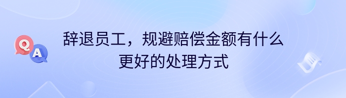 辞退员工，规避赔偿金额有什么更好的处理方式