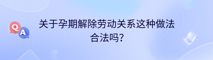 关于孕期解除劳动关系这种做法合法吗？