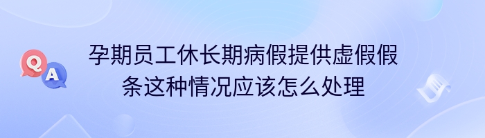 孕期员工休长期病假提供虚假假条这种情况应该怎么处理