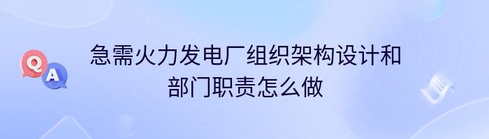 急需火力发电厂组织架构设计和部门职责怎么做