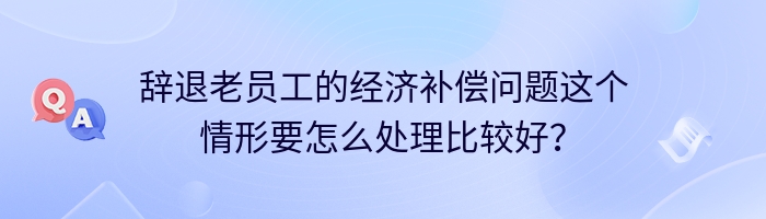 辞退老员工的经济补偿问题这个情形要怎么处理比较好？