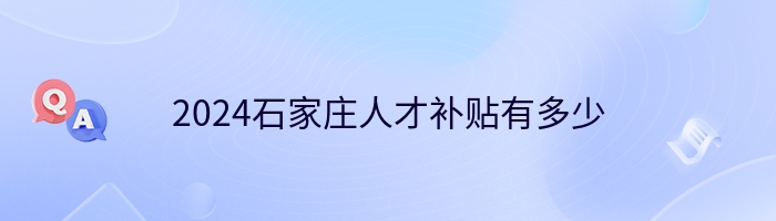 2024石家庄人才补贴有多少