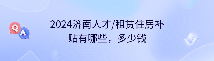 2024济南人才/租赁住房补贴有哪些，多少钱