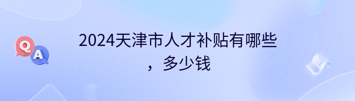 2024天津市人才补贴有哪些，多少钱