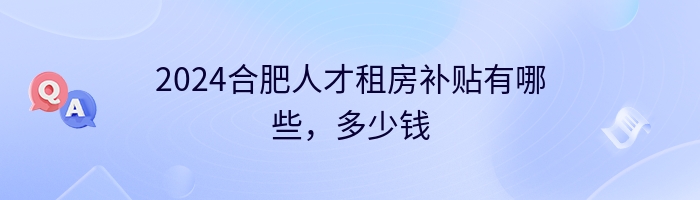 2024合肥人才租房补贴有哪些，多少钱