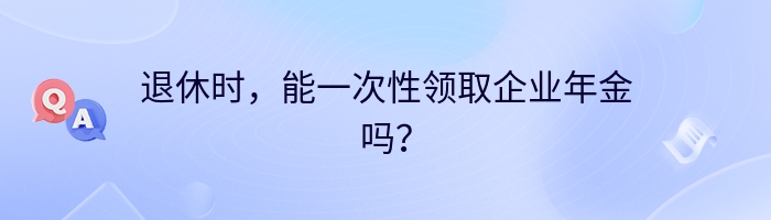 退休时，能一次性领取企业年金吗？