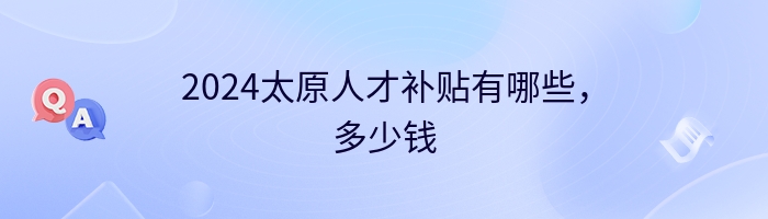 2024太原人才补贴有哪些，多少钱