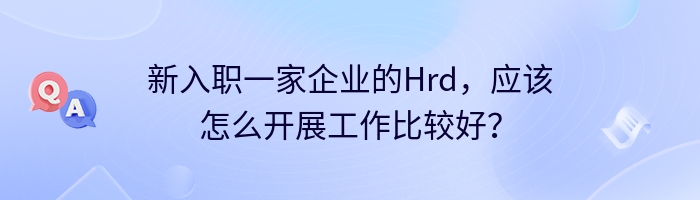 新入职一家企业的Hrd，应该怎么开展工作比较好？