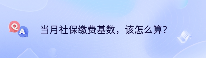 当月社保缴费基数，该怎么算？