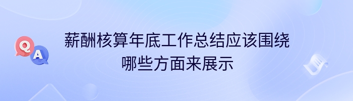 薪酬核算年底工作总结应该围绕哪些方面来展示