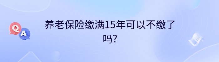 养老保险缴满15年可以不缴了吗?