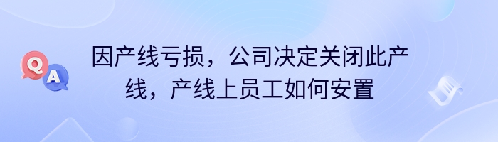 因产线亏损，公司决定关闭此产线，产线上员工如何安置