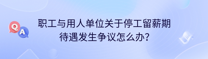 职工与用人单位关于停工留薪期待遇发生争议怎么办？