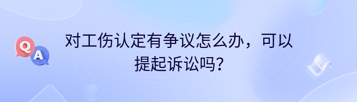 对工伤认定有争议怎么办，可以提起诉讼吗？