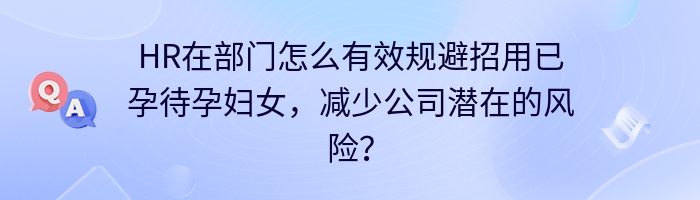 HR在部门怎么有效规避招用已孕待孕妇女，减少公司潜在的风险？