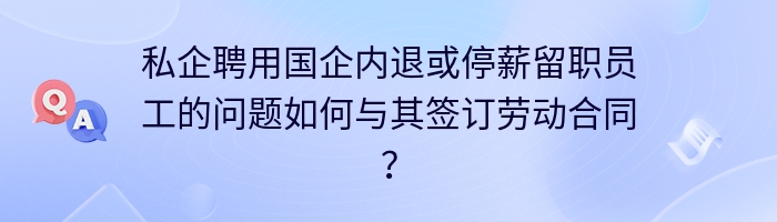 私企聘用国企内退或停薪留职员工的问题如何与其签订劳动合同？