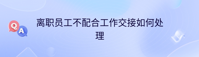 离职员工不配合工作交接如何处理