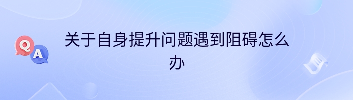 关于自身提升问题遇到阻碍怎么办