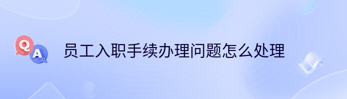 员工入职手续办理问题怎么处理