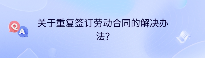 关于重复签订劳动合同的解决办法？