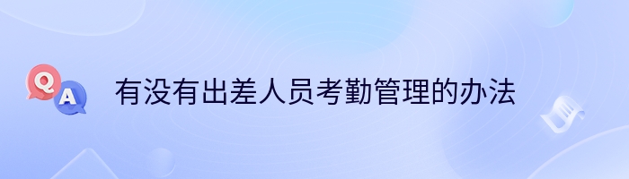 有没有出差人员考勤管理的办法