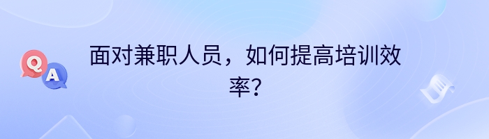 面对兼职人员，如何提高培训效率？