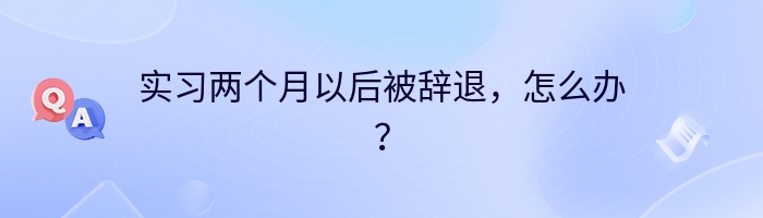 实习两个月以后被辞退，怎么办？