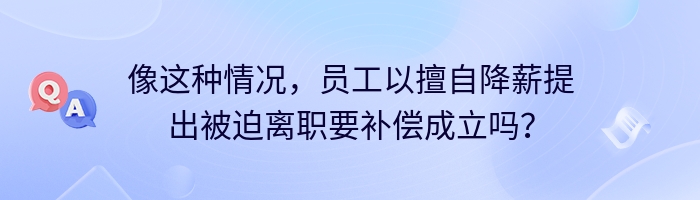 像这种情况，员工以擅自降薪提出被迫离职要补偿成立吗？