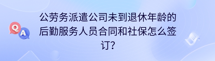 公劳务派遣公司未到退休年龄的后勤服务人员合同和社保怎么签订？