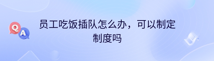 员工吃饭插队怎么办，可以制定制度吗