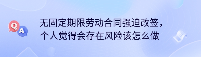 无固定期限劳动合同强迫改签，个人觉得会存在风险该怎么做 