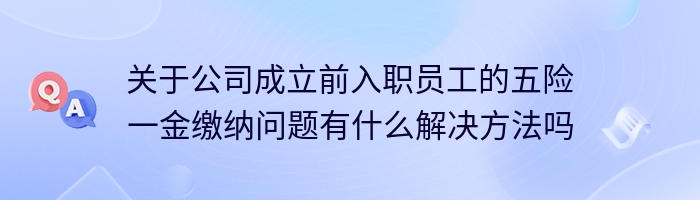 关于公司成立前入职员工的五险一金缴纳问题有什么解决方法吗