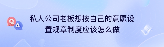 私人公司老板想按自己的意愿设置规章制度应该怎么做