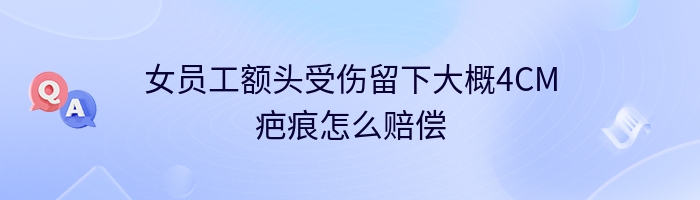 女员工额头受伤留下大概4CM疤痕怎么赔偿