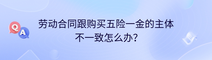 劳动合同跟购买五险一金的主体不一致怎么办？