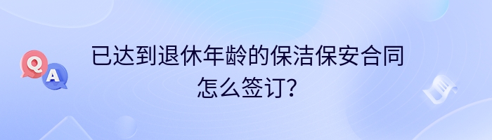 已达到退休年龄的保洁保安合同怎么签订？