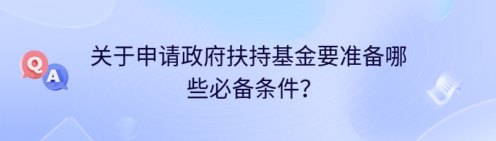 关于申请政府扶持基金要准备哪些必备条件？