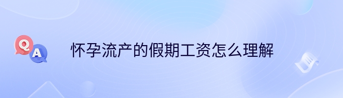 怀孕流产的假期工资怎么理解