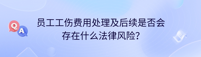 员工工伤费用处理及后续是否会存在什么法律风险？