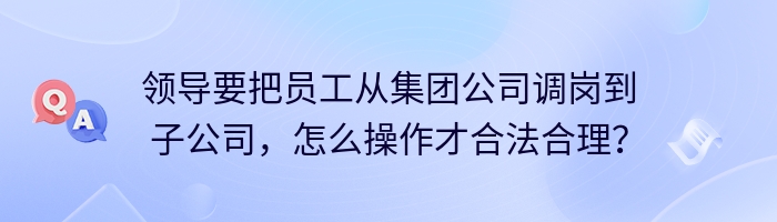 领导要把员工从集团公司调岗到子公司，怎么操作才合法合理？