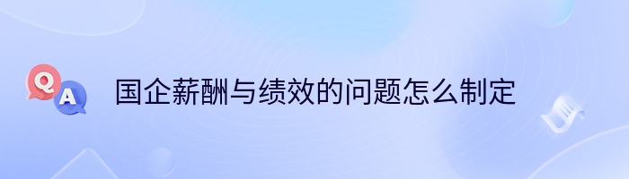 国企薪酬与绩效的问题怎么制定