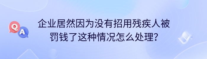 企业居然因为没有招用残疾人被罚钱了这种情况怎么处理？