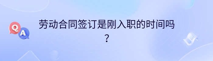 劳动合同签订是刚入职的时间吗？