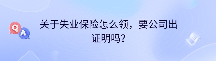 关于失业保险怎么领，要公司出证明吗？