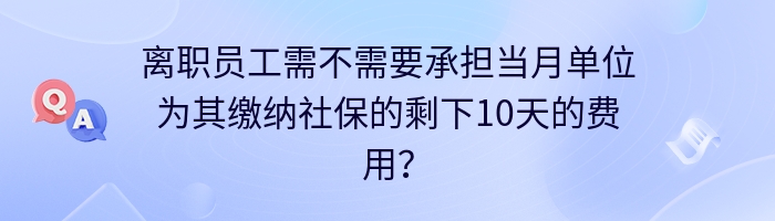 离职员工需不需要承担当月单位为其缴纳社保的剩下10天的费用？